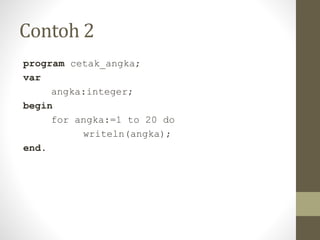 Contoh 2
program cetak_angka;
var
angka:integer;
begin
for angka:=1 to 20 do
writeln(angka);
end.
 