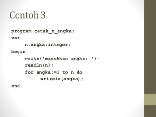 Contoh 3
program cetak_n_angka;
var
n,angka:integer;
begin
write('masukkan angka: ');
readln(n);
for angka:=1 to n do
writeln(angka);
end.
 