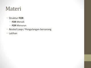 Materi
• Struktur FOR
• FOR Menaik
• FOR Menurun
• Nested Loop / Pengulangan bersarang
• Latihan
 