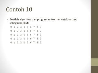 Contoh 10
• Buatlah algoritma dan program untuk mencetak output
sebagai berikut:
0 1 2 3 4 5 6 7 8 9
0 1 2 3 4 5 6 7 8 9
0 1 2 3 4 5 6 7 8 9
0 1 2 3 4 5 6 7 8 9
0 1 2 3 4 5 6 7 8 9
 