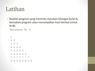 Latihan
• Buatlah program yang meminta masukan bilangan bulat N,
kemudian program akan menampilkan hasil berikut (misal
N=8):
Masukkan N: 8
1
2 2
3 3 3
4 4 4 4
5 5 5 5 5
6 6 6 6 6 6
7 7 7 7 7 7 7
8 8 8 8 8 8 8 8
 
