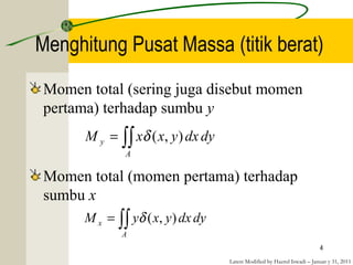 Latest Modified by Hazrul Iswadi – Januar y 31, 2011
4
Momen total (sering juga disebut momen
pertama) terhadap sumbu y
Momen total (momen pertama) terhadap
sumbu x
dydxyxxM
A
y ∫∫= ),(δ
dydxyxyM
A
x ∫∫= ),(δ
Menghitung Pusat Massa (titik berat)
 