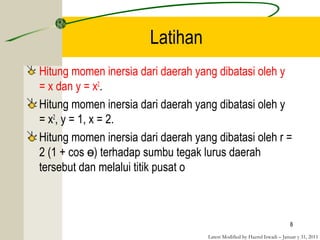 Latest Modified by Hazrul Iswadi – Januar y 31, 2011
Latihan
Hitung momen inersia dari daerah yang dibatasi oleh y
= x dan y = x2
.
Hitung momen inersia dari daerah yang dibatasi oleh y
= x2
, y = 1, x = 2.
Hitung momen inersia dari daerah yang dibatasi oleh r =
2 (1 + cos ) terhadap sumbu tegak lurus daerahɵ
tersebut dan melalui titik pusat o
8
 