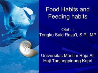 Food Habits and
    Feeding habits

          Oleh :
Tengku Said Raza’i, S.Pi, MP



Universitas Maritim Raja Ali
 Haji Tanjungpinang Kepri
 