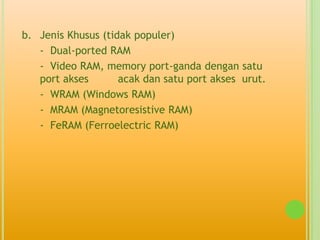 b. Jenis Khusus (tidak populer)
   - Dual-ported RAM
   - Video RAM, memory port-ganda dengan satu
   port akses       acak dan satu port akses urut.
   - WRAM (Windows RAM)
   - MRAM (Magnetoresistive RAM)
   - FeRAM (Ferroelectric RAM)
 