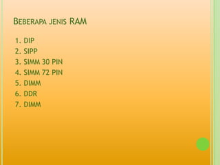 BEBERAPA JENIS RAM

1.   DIP
2.   SIPP
3.   SIMM 30 PIN
4.   SIMM 72 PIN
5.   DIMM
6.   DDR
7.   DIMM
 