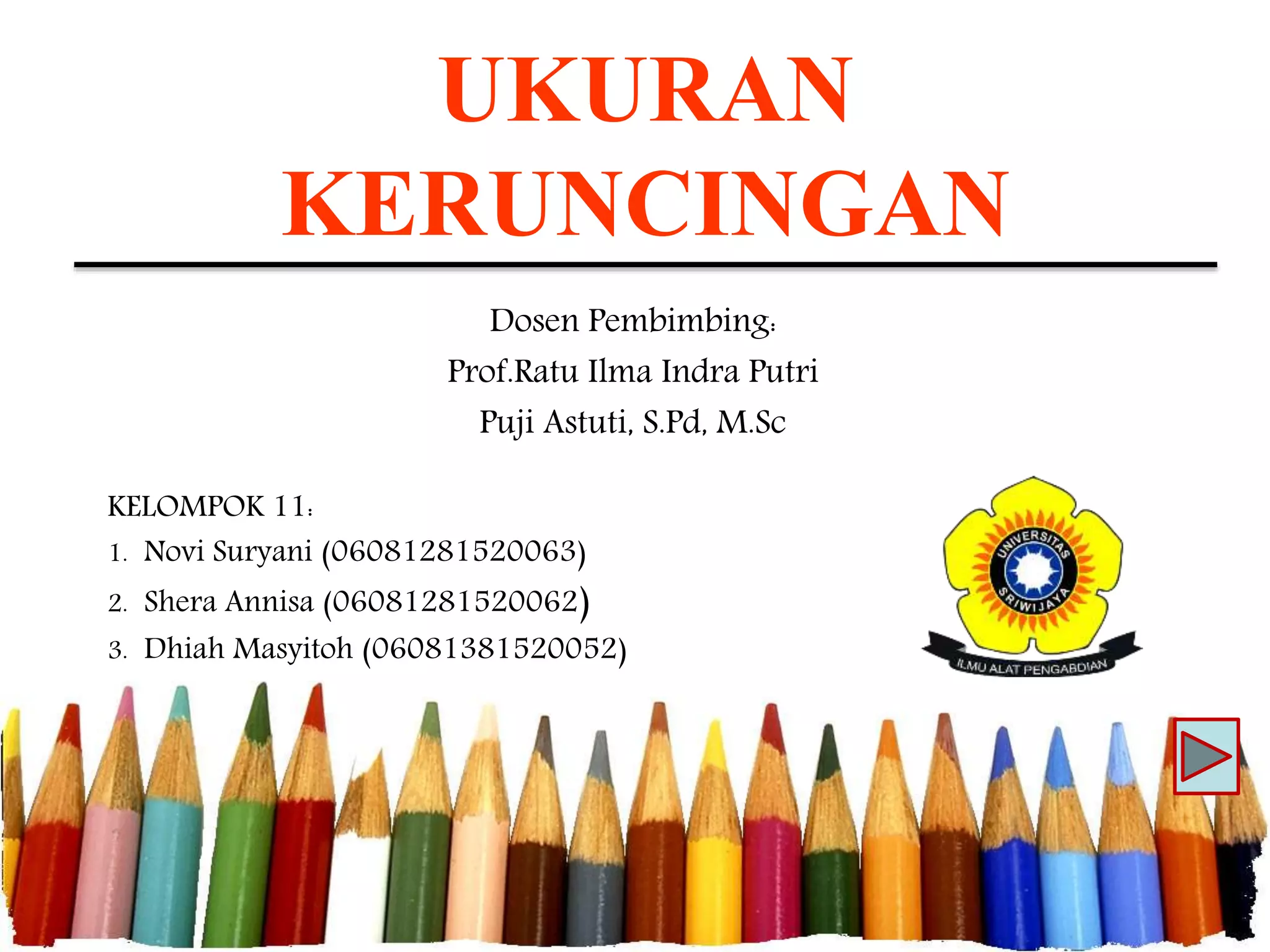 UKURAN
KERUNCINGAN
Dosen Pembimbing:
Prof.Ratu Ilma Indra Putri
Puji Astuti, S.Pd, M.Sc
KELOMPOK 11:
1. Novi Suryani (06081281520063)
2. Shera Annisa (06081281520062)
3. Dhiah Masyitoh (06081381520052)