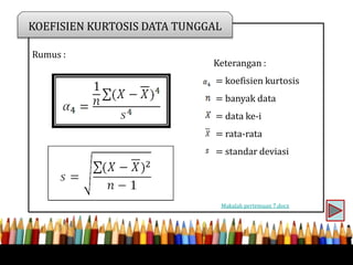Rumus :
KOEFISIEN KURTOSIS DATA TUNGGAL
Keterangan :
= koefisien kurtosis
= banyak data
= data ke-i
= rata-rata
= standar deviasi
Makalah pertemuan 7.docx