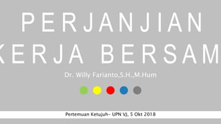 Dr. Willy Farianto,S.H.,M.Hum
Pertemuan Ketujuh- UPN VJ, 5 Okt 2018
P E R J A N J I A N
K E R J A B E R S A M
 