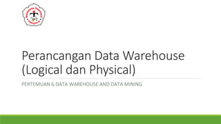 Perancangan Data Warehouse
(Logical dan Physical)
PERTEMUAN 6 DATA WAREHOUSE AND DATA MINING
Dedi Darwis, M.Kom.
 