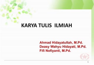 KARYA TULIS ILMIAH
1
Ahmad Hidayatullah, M.Pd.
Deasy Wahyu Hidayati, M.Pd.
Fifi Nofiyanti, M.Pd.
 