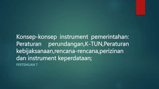 Konsep-konsep instrument pemerintahan:
Peraturan perundangan,K-TUN,Peraturan
kebijaksanaan,rencana-rencana,perizinan
dan instrument keperdataan;
PERTEMUAN 7
 