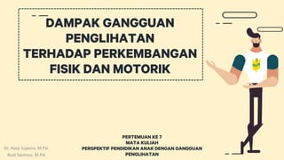 DAMPAK GANGGUAN
PENGLIHATAN
TERHADAP PERKEMBANGAN
FISIK DAN MOTORIK
PERTEMUAN KE 7
MATA KULIAH
PERSPEKTIF PENDIDIKAN ANAK DENGAN GANGGUAN
PENGLIHATAN
Dr. Asep Supena, M.Psi.
Budi Santoso, M.Pd.
 