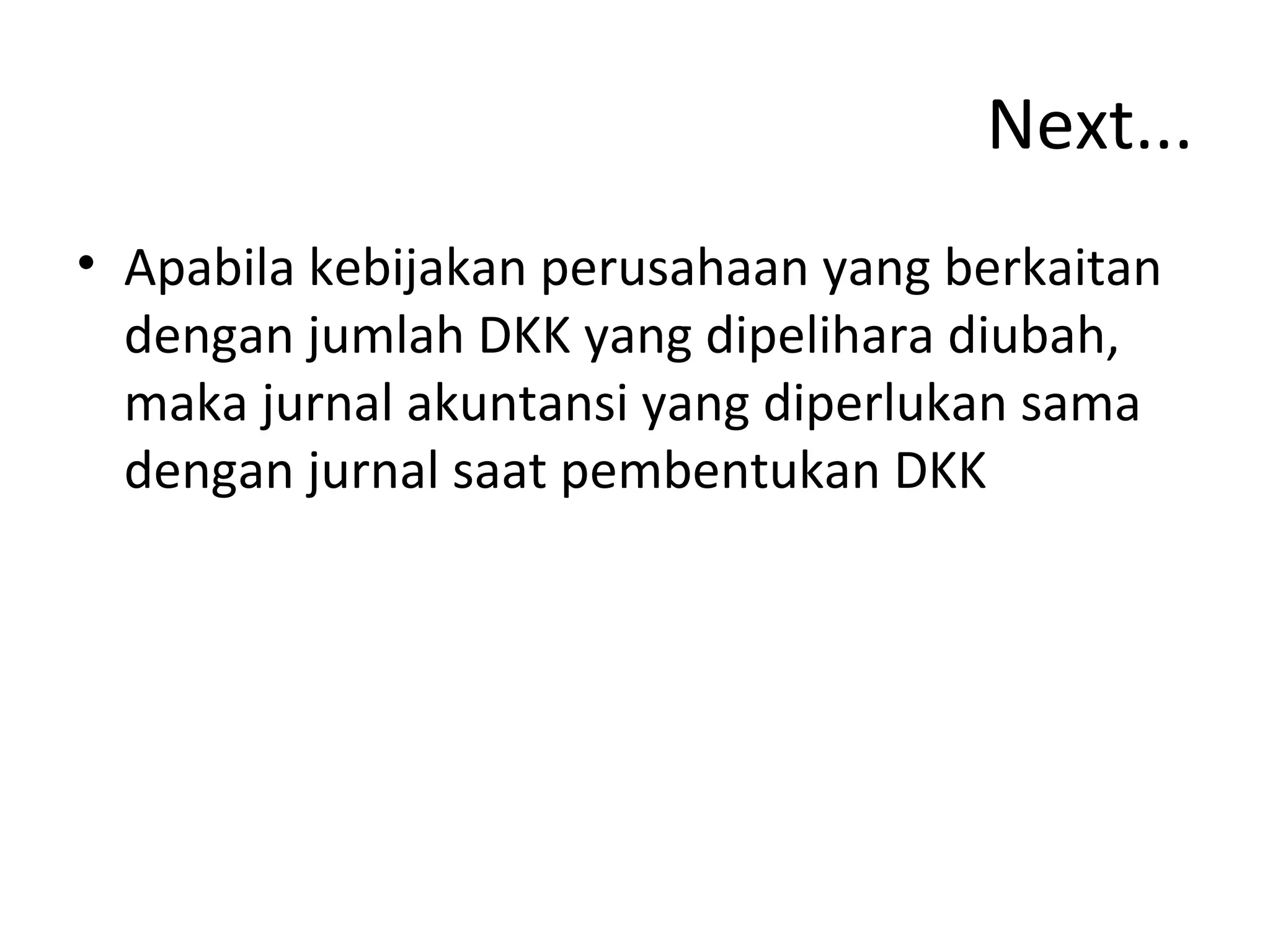 Next...
• Apabila kebijakan perusahaan yang berkaitan
dengan jumlah DKK yang dipelihara diubah,
maka jurnal akuntansi yang diperlukan sama
dengan jurnal saat pembentukan DKK
 