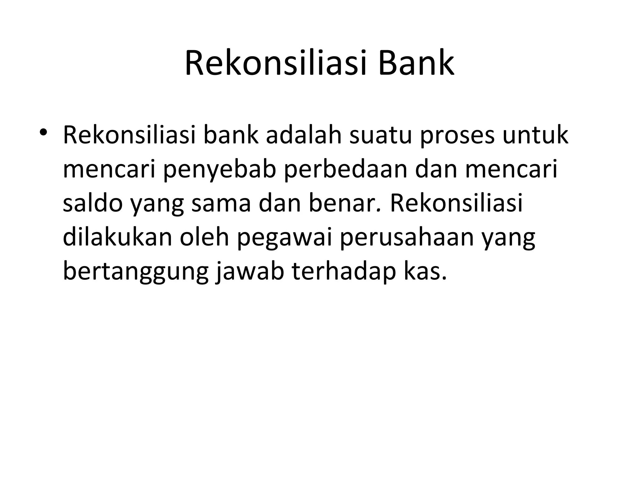 Rekonsiliasi Bank
• Rekonsiliasi bank adalah suatu proses untuk
mencari penyebab perbedaan dan mencari
saldo yang sama dan benar. Rekonsiliasi
dilakukan oleh pegawai perusahaan yang
bertanggung jawab terhadap kas.
 