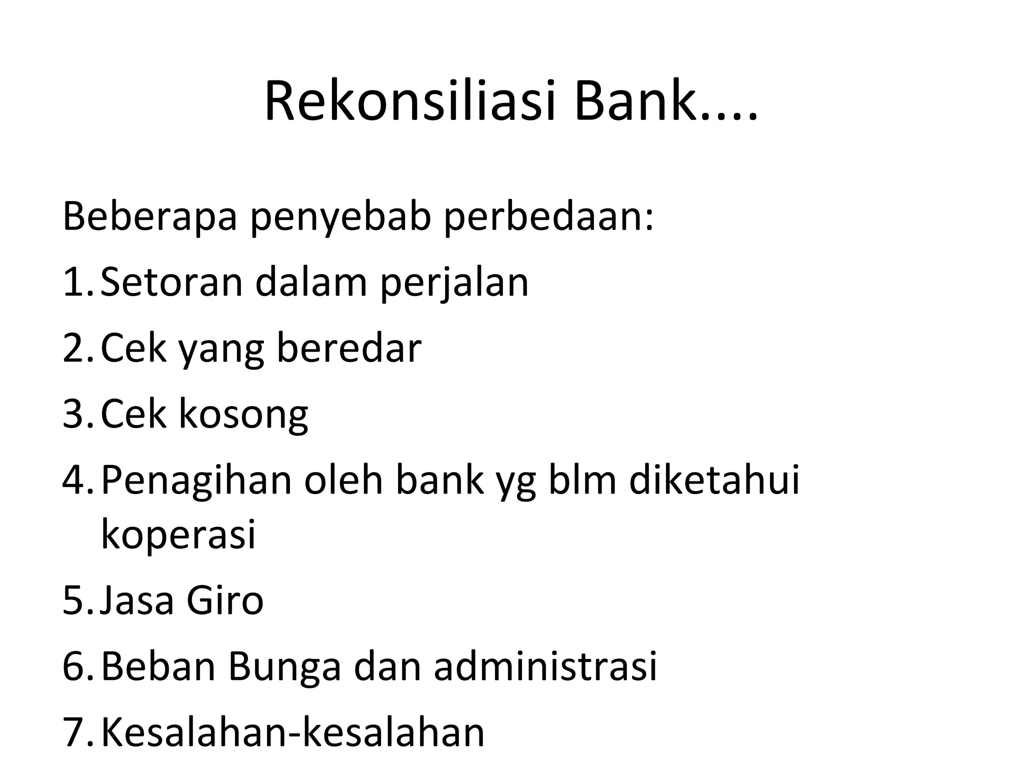 Rekonsiliasi Bank....
Beberapa penyebab perbedaan:
1.Setoran dalam perjalan
2.Cek yang beredar
3.Cek kosong
4.Penagihan oleh bank yg blm diketahui
koperasi
5.Jasa Giro
6.Beban Bunga dan administrasi
7.Kesalahan-kesalahan
 