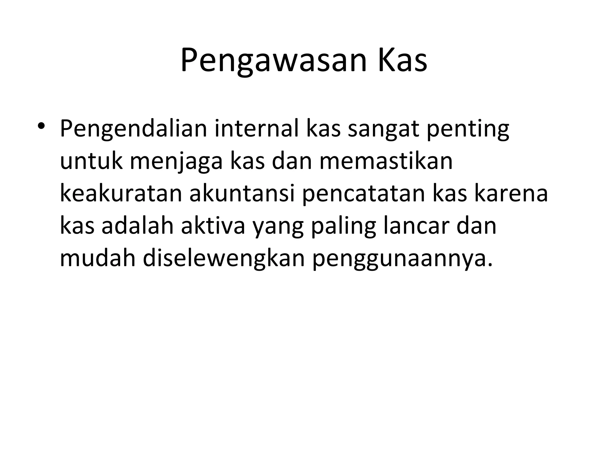 Pengawasan Kas
• Pengendalian internal kas sangat penting
untuk menjaga kas dan memastikan
keakuratan akuntansi pencatatan kas karena
kas adalah aktiva yang paling lancar dan
mudah diselewengkan penggunaannya.
 