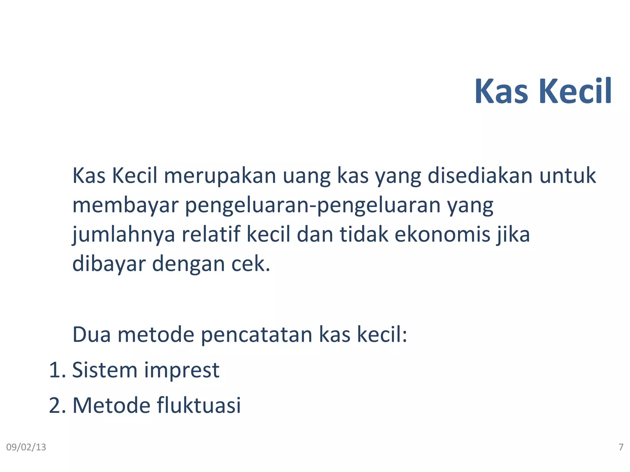 Kas Kecil
Kas Kecil merupakan uang kas yang disediakan untuk
membayar pengeluaran-pengeluaran yang
jumlahnya relatif kecil dan tidak ekonomis jika
dibayar dengan cek.
Dua metode pencatatan kas kecil:
1. Sistem imprest
2. Metode fluktuasi
09/02/13 7
 