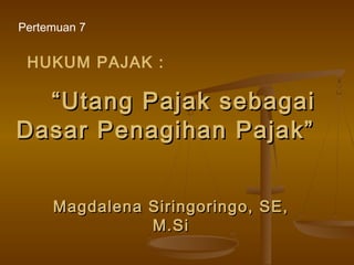 ““Utang Pajak sebagaiUtang Pajak sebagai
Dasar Penagihan Pajak”Dasar Penagihan Pajak”
Magdalena Siringoringo, SE,Magdalena Siringoringo, SE,
M.SiM.Si
Pertemuan 7
HUKUM PAJAK :
 