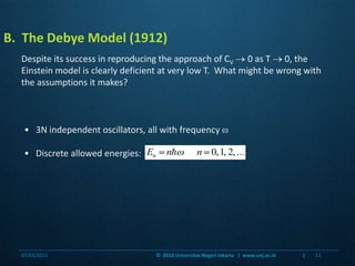 •   3N independent oscillators, all with frequency •   Discrete allowed energies:  B.  The Debye Model (1912)Despite its success in reproducing the approach of CV 0 as T  0, the Einstein model is clearly deficient at very low T.  What might be wrong with the assumptions it makes?07/03/201111©  2010 Universitas Negeri Jakarta   |  www.unj.ac.id                      |