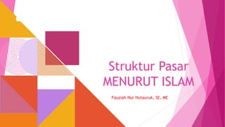 Struktur Pasar
MENURUT ISLAM
Fauziah Nur Hutauruk, SE, ME
 