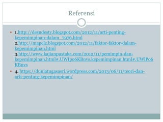 Referensi
 1.http://desndesty.blogspot.com/2012/11/arti-penting-
kepemimpinan-dalam_7976.html
2.http://mapelz.blogspot.com/2012/11/faktor-faktor-dalam-
kepemimpinan.html
3.http://www.kajianpustaka.com/2012/11/pemimpin-dan-
kepemimpinan.html#.UWIpo6KBnvs.kepemimpinan.html#.UWlPo6
KBnvs
 4. https://duniatugasasri.wordpress.com/2013/06/11/teori-dan-
arti-penting-kepemimpinan/
 