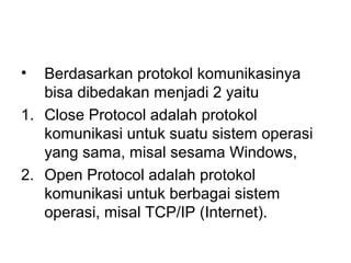 •  Berdasarkan protokol komunikasinya
   bisa dibedakan menjadi 2 yaitu
1. Close Protocol adalah protokol
   komunikasi untuk suatu sistem operasi
   yang sama, misal sesama Windows,
2. Open Protocol adalah protokol
   komunikasi untuk berbagai sistem
   operasi, misal TCP/IP (Internet).
 