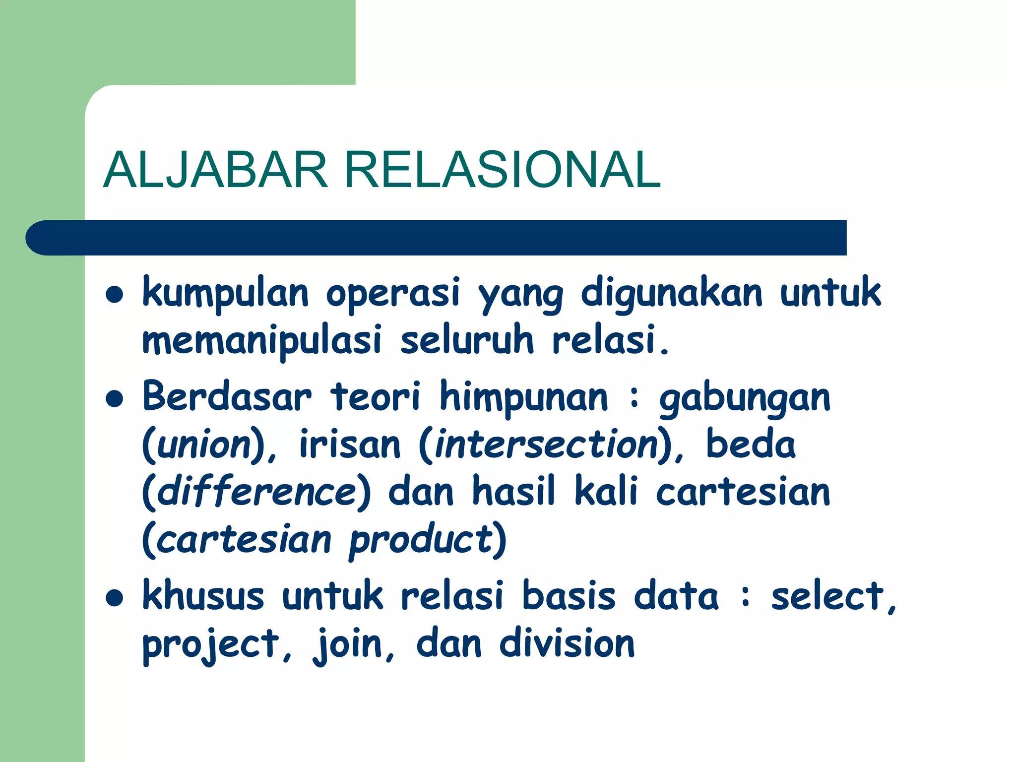 ALJABAR RELASIONAL
 kumpulan operasi yang digunakan untuk
memanipulasi seluruh relasi.
 Berdasar teori himpunan : gabungan
(union), irisan (intersection), beda
(difference) dan hasil kali cartesian
(cartesian product)
 khusus untuk relasi basis data : select,
project, join, dan division
 