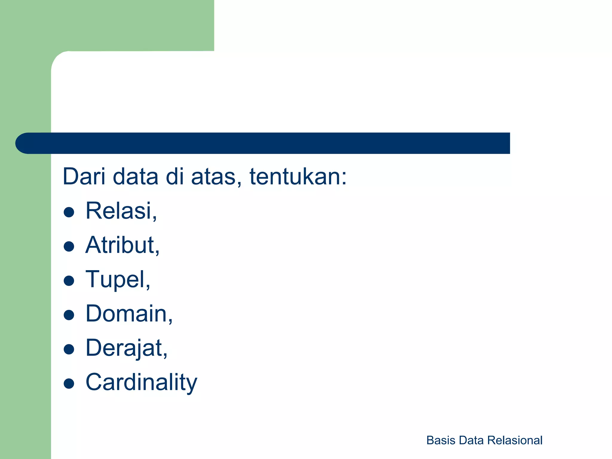 Basis Data Relasional
Dari data di atas, tentukan:
 Relasi,
 Atribut,
 Tupel,
 Domain,
 Derajat,
 Cardinality
 