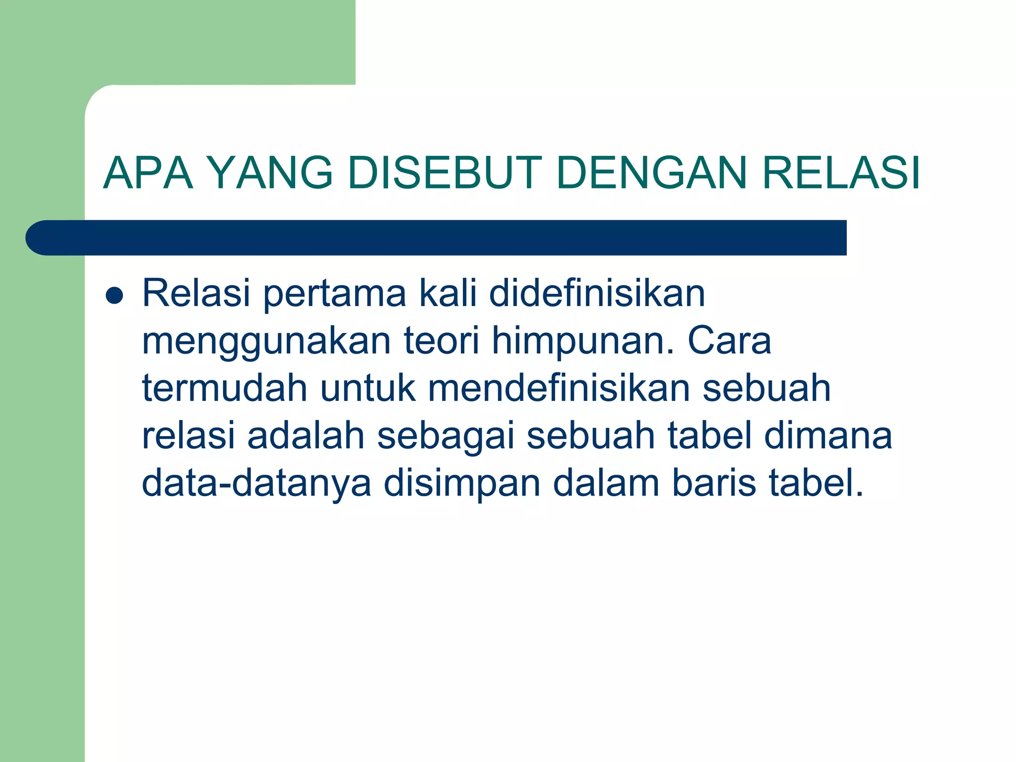 APA YANG DISEBUT DENGAN RELASI
 Relasi pertama kali didefinisikan
menggunakan teori himpunan. Cara
termudah untuk mendefinisikan sebuah
relasi adalah sebagai sebuah tabel dimana
data-datanya disimpan dalam baris tabel.
 