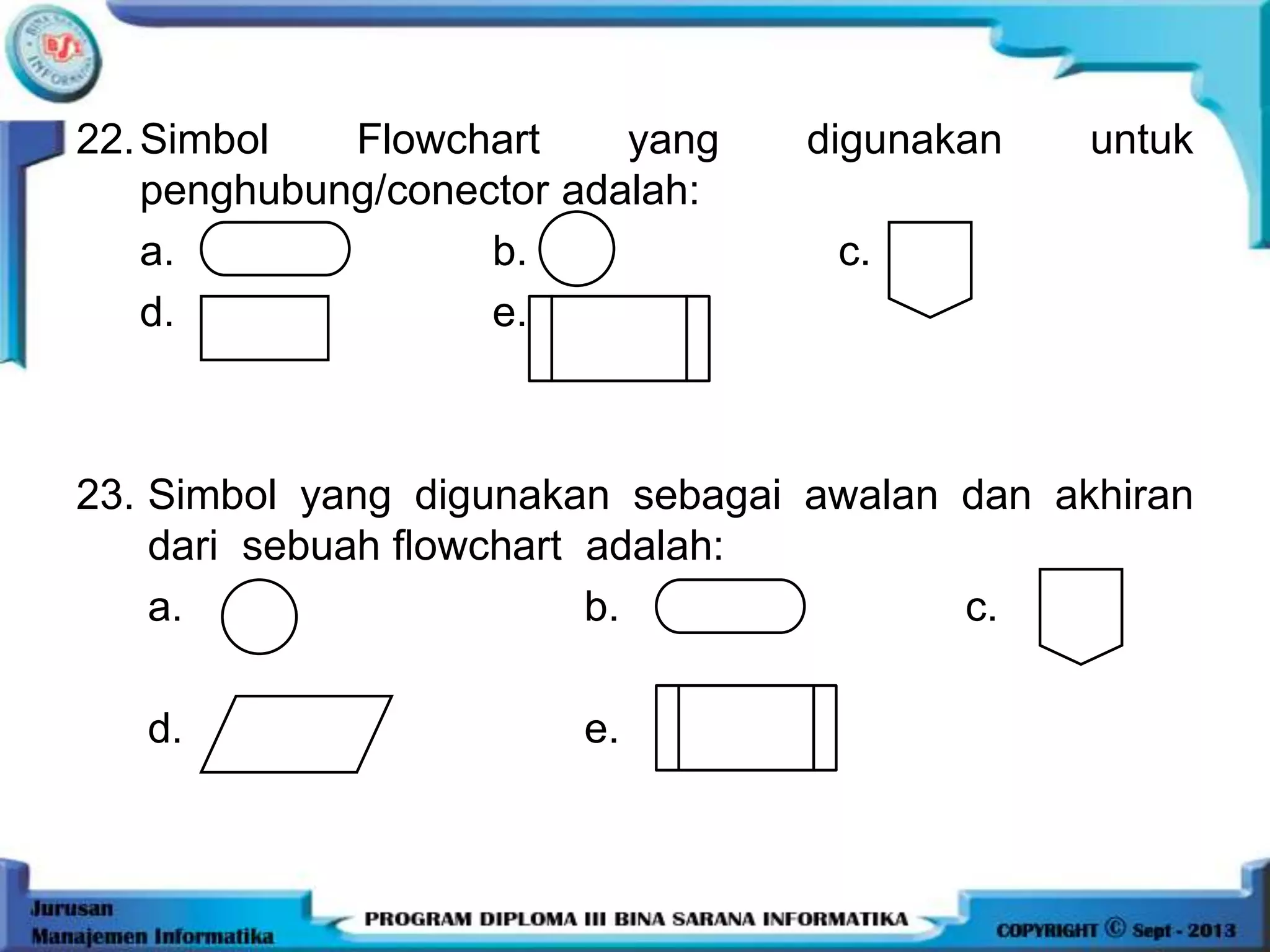 22.Simbol Flowchart yang digunakan untuk
penghubung/conector adalah:
a. b. c.
d. e.
23. Simbol yang digunakan sebagai awalan dan akhiran
dari sebuah flowchart adalah:
a. b. c.
d. e.
 