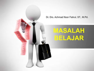 MASALAH
BELAJAR
Dr. Drs. Achmad Noor Fatirul, ST., M.Pd.
 