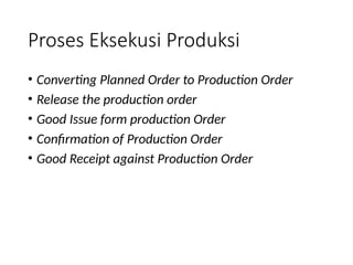 Proses Eksekusi Produksi
• Converting Planned Order to Production Order
• Release the production order
• Good Issue form production Order
• Confirmation of Production Order
• Good Receipt against Production Order
 