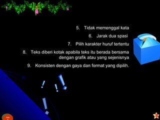 Ham
&
Ham
5. Tidak memenggal kata
6. Jarak dua spasi
7. Pilih karakter huruf tertentu
8. Teks diberi kotak apabila teks itu berada bersama
dengan grafik atau yang sejenisnya
9. Konsisten dengan gaya dan format yang dipilih.
 