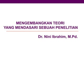MENGEMBANGKAN TEORI
YANG MENDASARI SEBUAH PENELITIAN
Dr. Nini Ibrahim, M.Pd.
 
