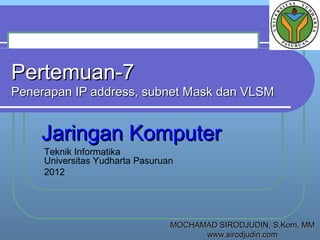 Pertemuan-7

Penerapan IP address, subnet Mask dan VLSM

Jaringan Komputer
Teknik Informatika
Universitas Yudharta Pasuruan
2012

MOCHAMAD SIRODJUDIN, S.Kom, MM
www.sirodjudin.com

 