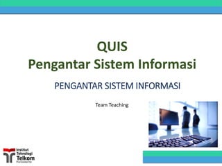 PENGANTAR SISTEM INFORMASI
Team Teaching
QUIS
Pengantar Sistem Informasi
 