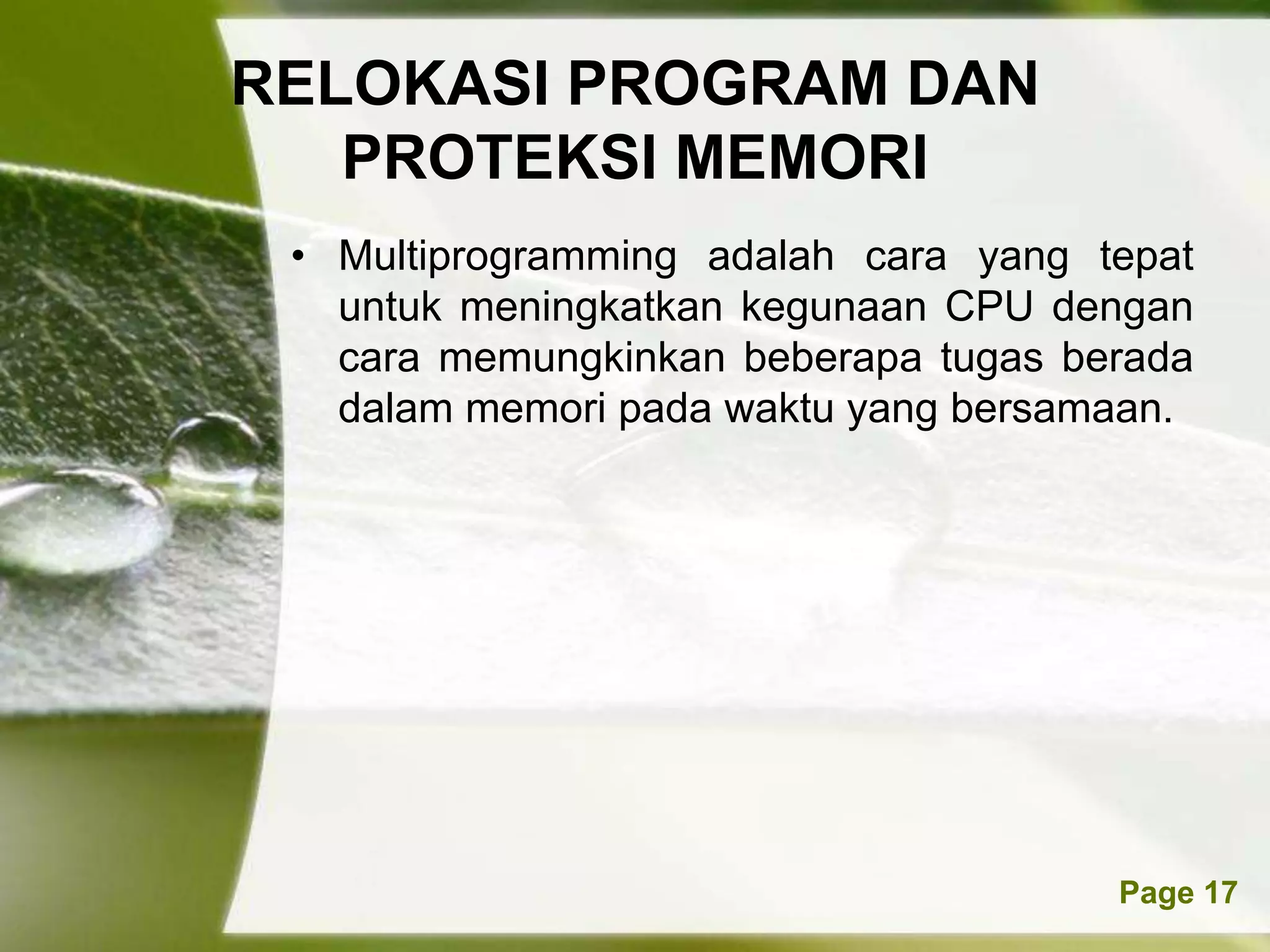 RELOKASI PROGRAM DAN
   PROTEKSI MEMORI
 • Multiprogramming adalah cara yang tepat
   untuk meningkatkan kegunaan CPU dengan
   cara memungkinkan beberapa tugas berada
   dalam memori pada waktu yang bersamaan.




         Powerpoint Templates         Page 17
 