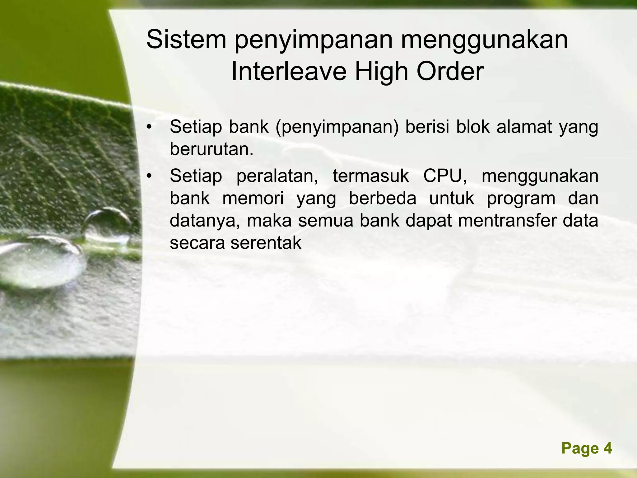 Sistem penyimpanan menggunakan
       Interleave High Order
• Setiap bank (penyimpanan) berisi blok alamat yang
  berurutan.
• Setiap peralatan, termasuk CPU, menggunakan
  bank memori yang berbeda untuk program dan
  datanya, maka semua bank dapat mentransfer data
  secara serentak




          Powerpoint Templates                Page 4
 