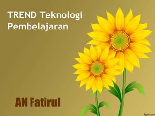 TREND Teknologi
Pembelajaran
AN Fatirul
 