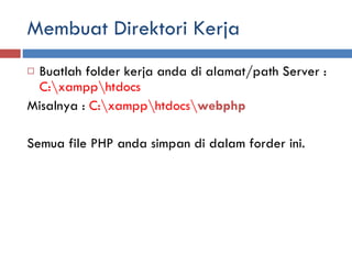 Membuat Direktori Kerja Buatlah folder kerja anda di alamat/path Server :  C:\xampp\htdocs Misalnya :  C:\xampp\htdocs\ webphp Semua file PHP anda simpan di dalam forder ini.  