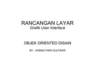 RANCANGAN LAYAR Grafik User Interface OBJEK ORIENTED DISAIN BY : AHMAD FIKRI ZULFIKAR 