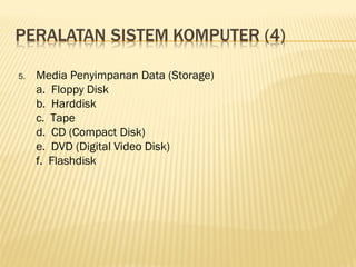 5.   Media Penyimpanan Data (Storage)
     a. Floppy Disk
     b. Harddisk
     c. Tape
     d. CD (Compact Disk)
     e. DVD (Digital Video Disk)
     f. Flashdisk
 