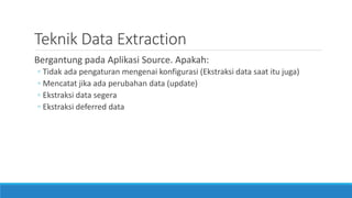 Teknik Data Extraction
Bergantung pada Aplikasi Source. Apakah:
◦ Tidak ada pengaturan mengenai konfigurasi (Ekstraksi data saat itu juga)
◦ Mencatat jika ada perubahan data (update)
◦ Ekstraksi data segera
◦ Ekstraksi deferred data
 