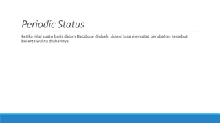 Periodic Status
Ketika nilai suatu baris dalam Database diubah, sistem bisa mencatat perubahan tersebut
beserta waktu diubahnya
 