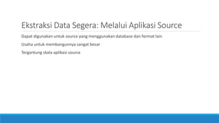 Ekstraksi Data Segera: Melalui Aplikasi Source
Dapat digunakan untuk source yang menggunakan database dan format lain
Usaha untuk membangunnya sangat besar
Tergantung skala aplikasi source
 