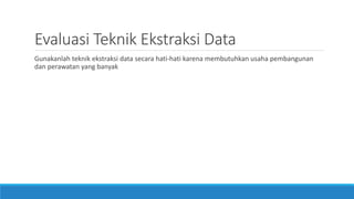 Evaluasi Teknik Ekstraksi Data
Gunakanlah teknik ekstraksi data secara hati-hati karena membutuhkan usaha pembangunan
dan perawatan yang banyak
 