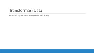 Transformasi Data
Salah satu tujuan: untuk memperbaiki data quality
 