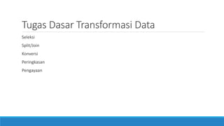 Tugas Dasar Transformasi Data
Seleksi
Split/Join
Konversi
Peringkasan
Pengayaan
 