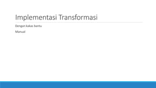Implementasi Transformasi
Dengan kakas bantu
Manual
 